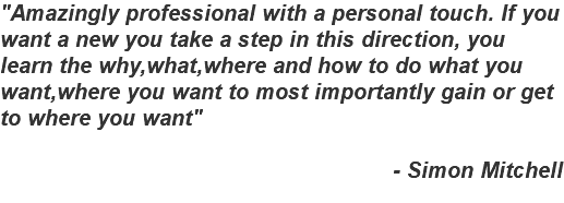 "Amazingly professional with a personal touch. If you want a new you take a step in this direction, you learn the why,what,where and how to do what you want,where you want to most importantly gain or get to where you want" - Simon Mitchell